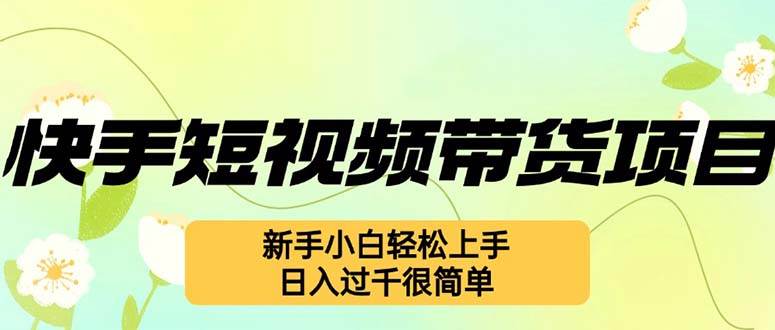 （12957期）快手短视频带货项目，最新玩法 新手小白轻松上手，日入过千很简单-千寻创业网