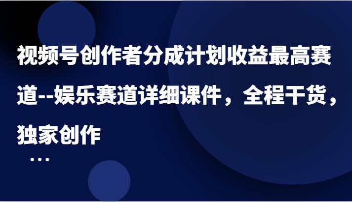 视频号创作者分成计划收益最高赛道–娱乐赛道详细课件，全程干货，独家创作-千寻创业网