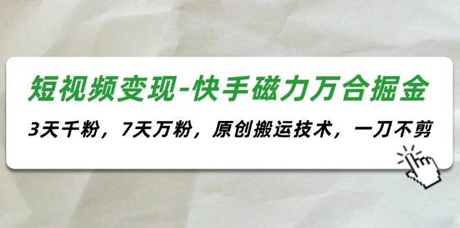 （11691期）短视频变现-快手磁力万合掘金，3天千粉，7天万粉，原创搬运技术，一刀不剪-千寻创业网