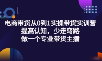 电商带货从0到1实操带货实训营:提高认知,少走弯路,做一个专业带货主播-千寻创业网