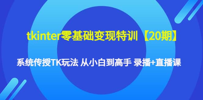 tkinter零基础变现特训【20期】系统传授TK玩法 从小白到高手 录播+直播课-千寻创业网