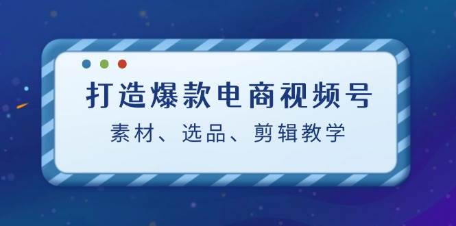 打造爆款电商视频号：素材、选品、剪辑教程-千寻创业网