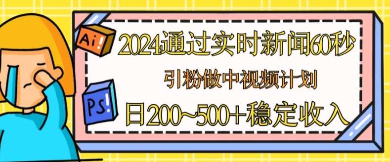 2024通过实时新闻60秒，引粉做中视频计划或者流量主，日几张稳定收入【揭秘】-千寻创业网