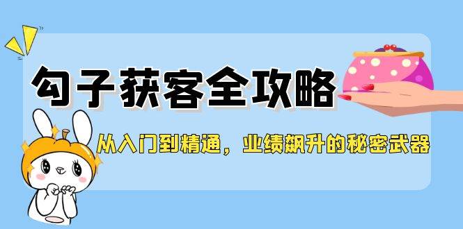 （12247期）从入门到精通，勾子获客全攻略，业绩飙升的秘密武器-千寻创业网