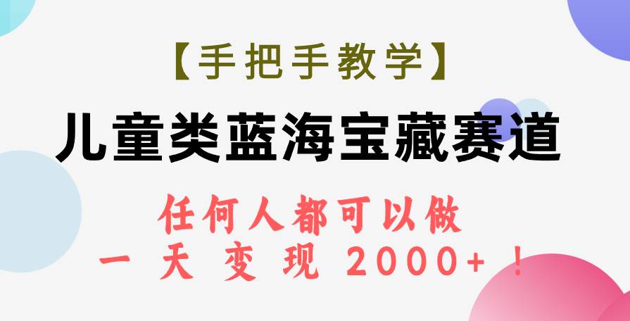 （7611期）【手把手教学】儿童类蓝海宝藏赛道，任何人都可以做，一天轻松变现2000+！-千寻创业网