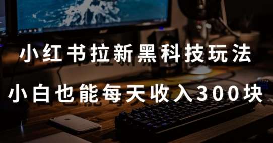 黑科技玩法之：小红书拉新，小白也能日入300元【操作视频教程+黑科技工具】【揭秘】-千寻创业网