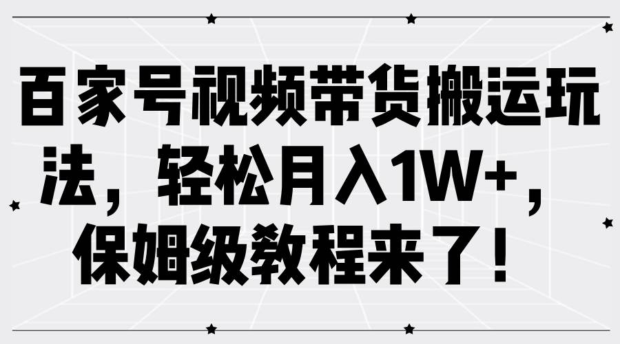 百家号视频带货搬运玩法，轻松月入1W+，保姆级教程来了！-千寻创业网