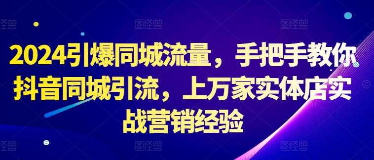 2024引爆同城流量，手把手教你抖音同城引流，上万家实体店实战营销经验-千寻创业网