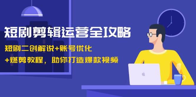 短剧剪辑运营全攻略：短剧二创解说+账号优化+燃剪教程，助你打造爆款视频-千寻创业网