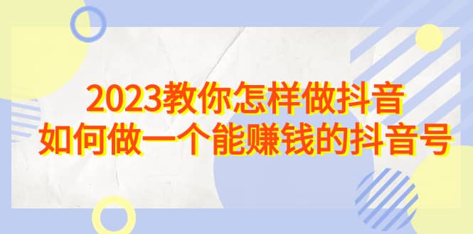 2023教你怎样做抖音，如何做一个能赚钱的抖音号（22节课）-千寻创业网