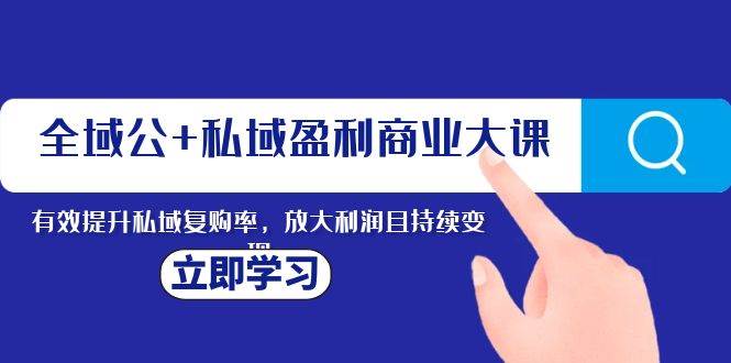 全域公+私域盈利商业大课，有效提升私域复购率，放大利润且持续变现-千寻创业网