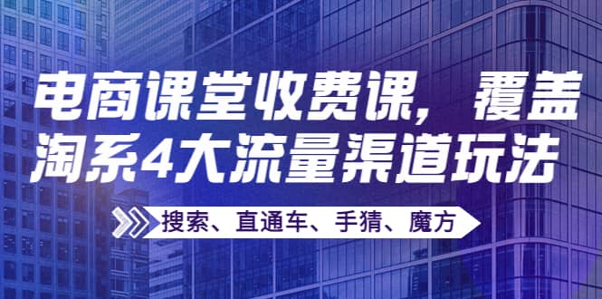 某电商课堂收费课，覆盖淘系4大流量渠道玩法【搜索、直通车、手猜、魔方】-千寻创业网