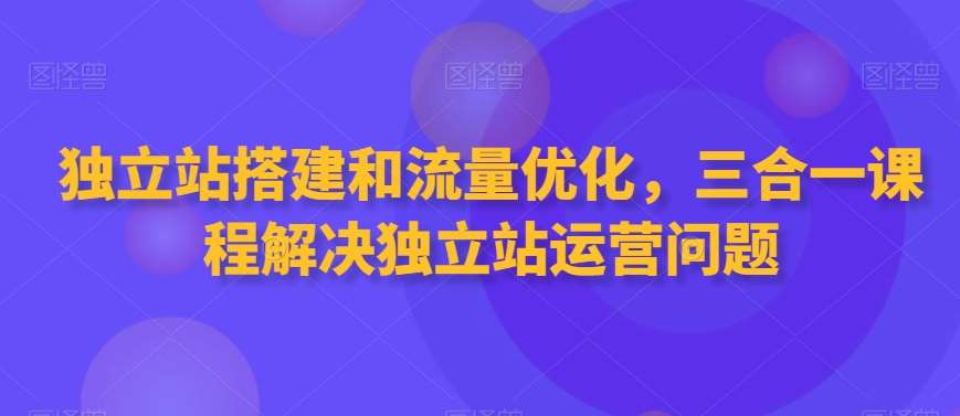 独立站搭建和流量优化，三合一课程解决独立站运营问题-千寻创业网