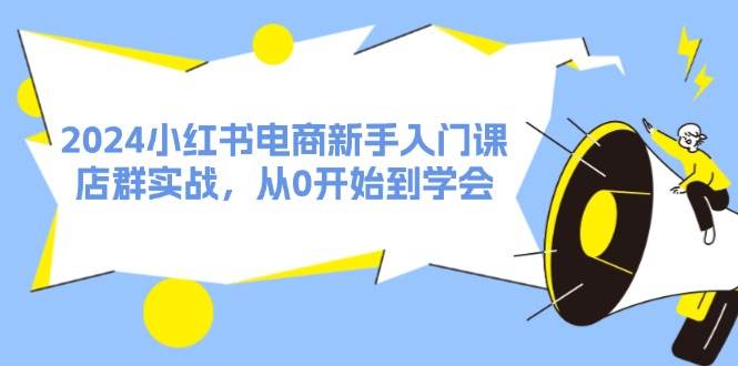 2024小红书电商新手入门课，店群实战，从0开始到学会（31节）-千寻创业网