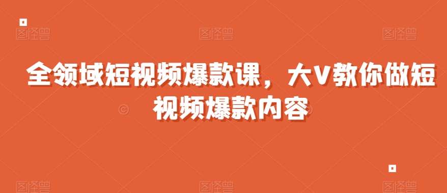 全领域短视频爆款课，全网两千万粉丝大V教你做短视频爆款内容-千寻创业网