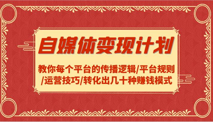 自媒体变现计划-教你每个平台的传播逻辑/平台规则/运营技巧/转化出几十种赚钱模式-千寻创业网