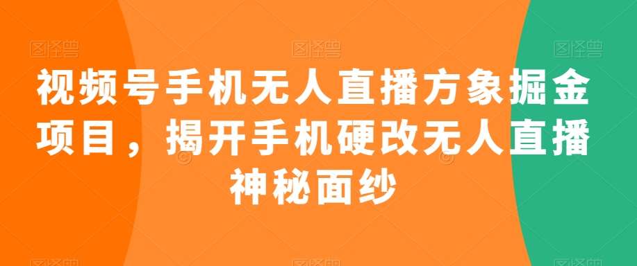 视频号手机无人直播方象掘金项目，揭开手机硬改无人直播神秘面纱-千寻创业网