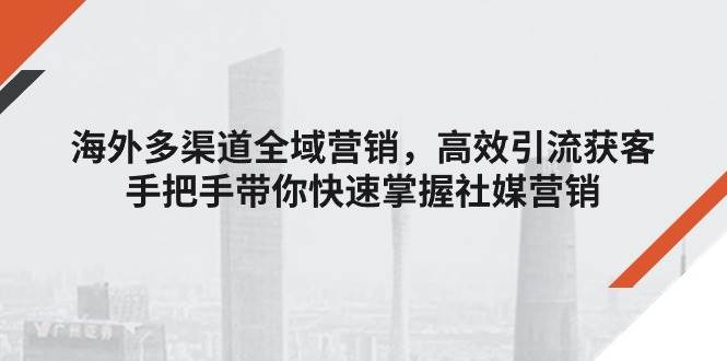 （11286期）海外多渠道 全域营销，高效引流获客，手把手带你快速掌握社媒营销-千寻创业网