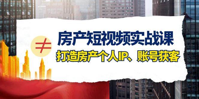 （7963期）房产-短视频实战课，打造房产个人IP、账号获客（41节课）-千寻创业网