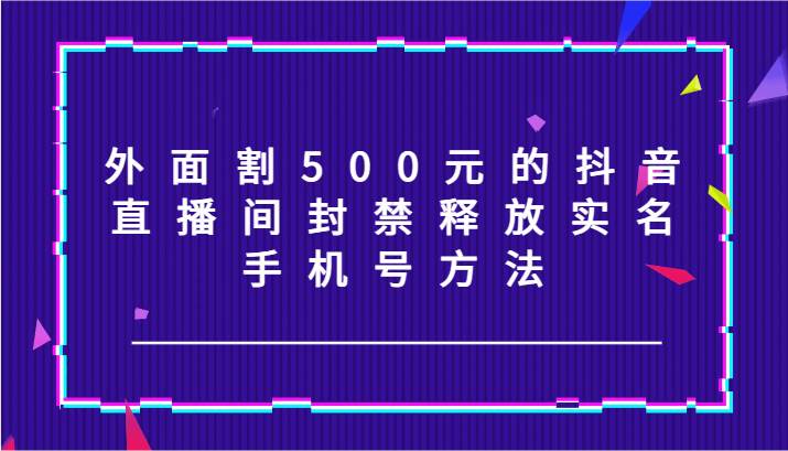 外面割500元的抖音直播间封禁释放实名/手机号方法！-千寻创业网