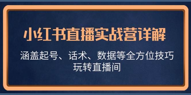 （13018期）小红书直播实战营详解，涵盖起号、话术、数据等全方位技巧，玩转直播间-千寻创业网