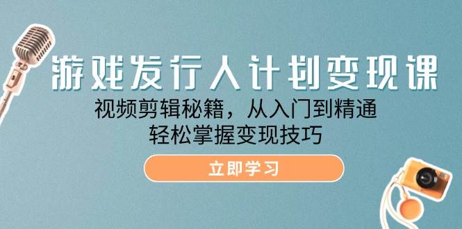 游戏发行人计划变现课：视频剪辑秘籍，从入门到精通，轻松掌握变现技巧-千寻创业网