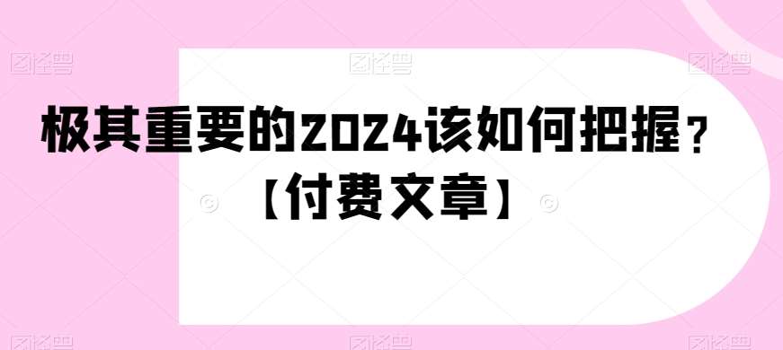 极其重要的2024该如何把握？【付费文章】-千寻创业网