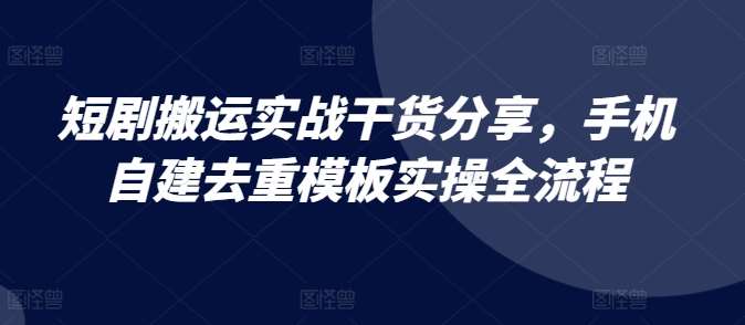 短剧搬运实战干货分享，手机自建去重模板实操全流程-千寻创业网