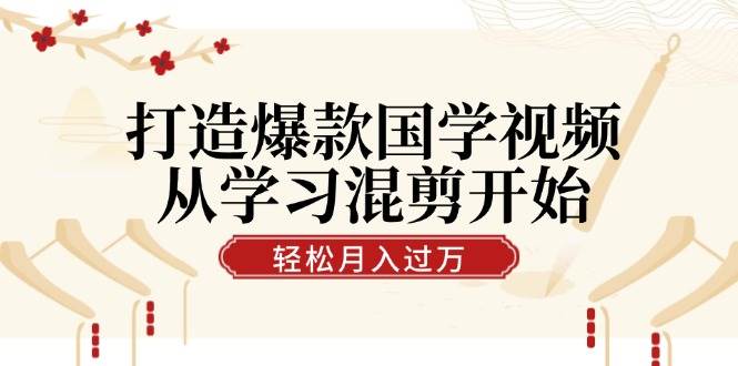 打造爆款国学视频，从学习混剪开始！轻松涨粉，视频号分成月入过万-千寻创业网