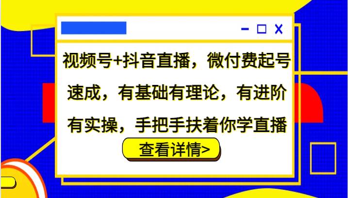 视频号+抖音直播，微付费起号速成，有基础有理论，有进阶有实操，手把手扶着你学直播-千寻创业网