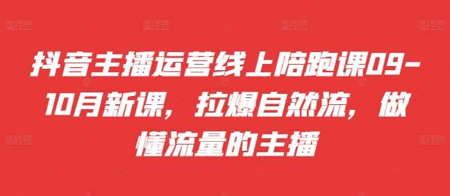 抖音主播运营线上陪跑课09-10月新课，拉爆自然流，做懂流量的主播-千寻创业网