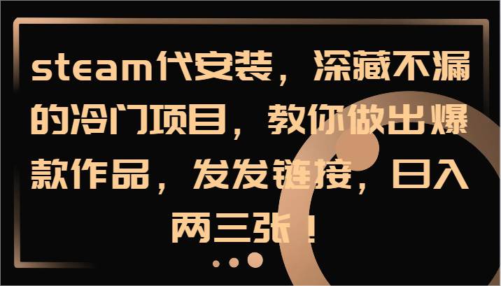 steam代安装，深藏不漏的冷门项目，教你做出爆款作品，发发链接，日入两三张！-千寻创业网