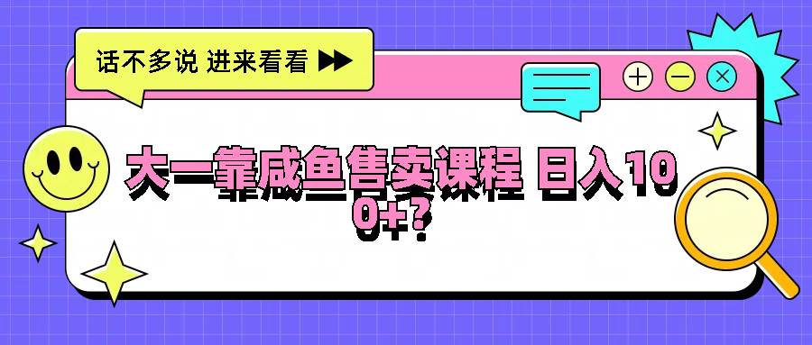 大一靠咸鱼售卖课程日入100+，没有任何门槛，有手就行-千寻创业网