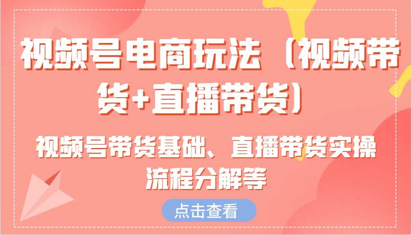 视频号电商玩法（视频带货+直播带货）含视频号带货基础、直播带货实操流程分解等-千寻创业网