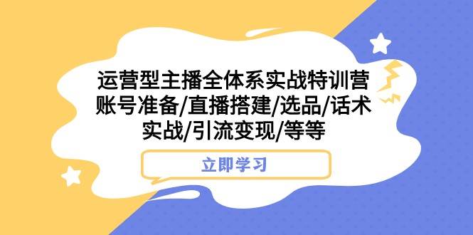 运营型主播全体系实战特训营 账号准备/直播搭建/选品/话术实战/引流变现/等-千寻创业网