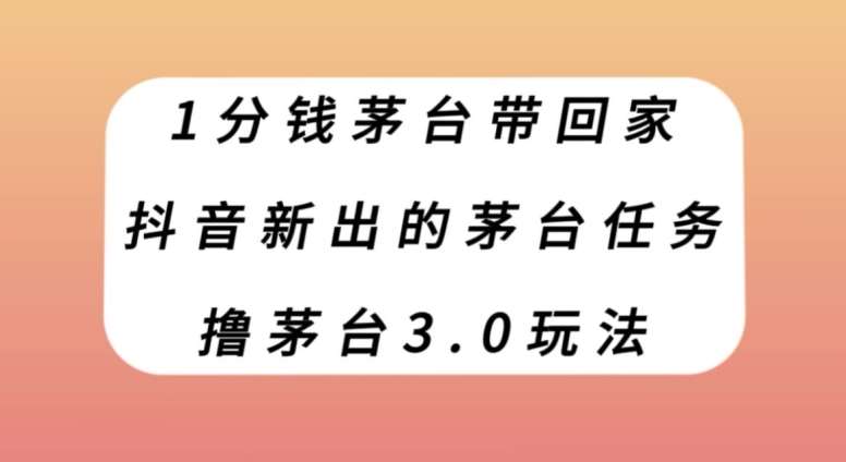 1分钱茅台带回家，抖音新出的茅台任务，撸茅台3.0玩法【揭秘】-千寻创业网