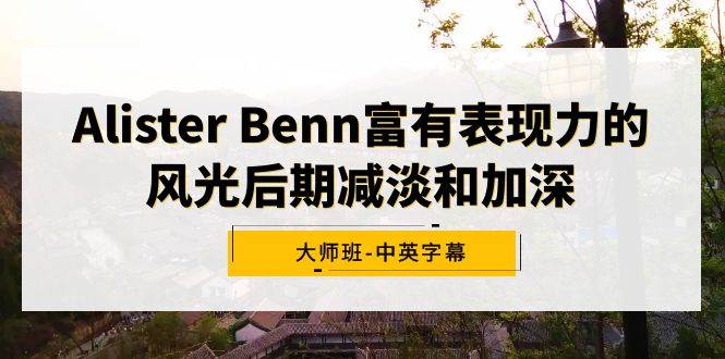 （9035期）Alister Benn富有表现力的风光后期减淡和加深大师班-中英字幕-千寻创业网