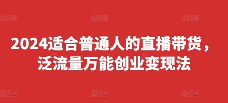 2024适合普通人的直播带货，泛流量万能创业变现法，上手快、落地快、起号快、变现快(更新8月)-千寻创业网