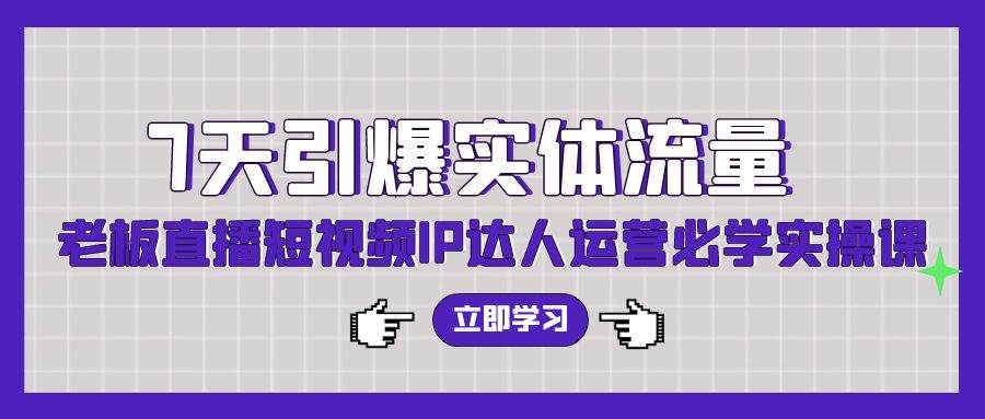 7天引爆实体流量，老板直播短视频IP达人运营必学实操课-千寻创业网