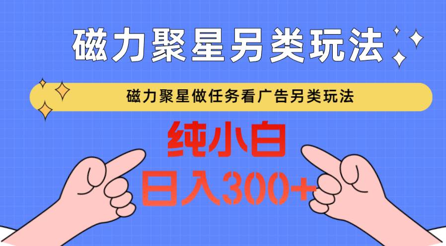 磁力聚星做任务看广告撸马扁，不靠流量另类玩法日入300+-千寻创业网