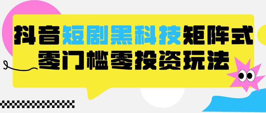 2024抖音短剧全新黑科技矩阵式玩法，保姆级实战教学，项目零门槛可分裂全自动养号-千寻创业网