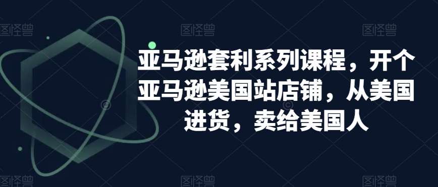 亚马逊套利系列课程，开个亚马逊美国站店铺，从美国进货，卖给美国人-千寻创业网