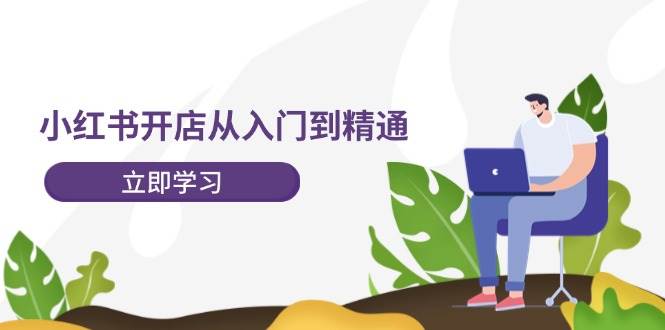 小红书开店从入门到精通，快速掌握小红书店铺运营，实现开店创收（202节）-千寻创业网