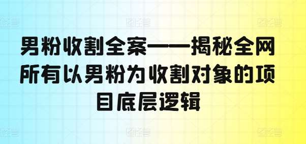 男粉收割全案——揭秘全网所有以男粉为收割对象的项目底层逻辑-千寻创业网