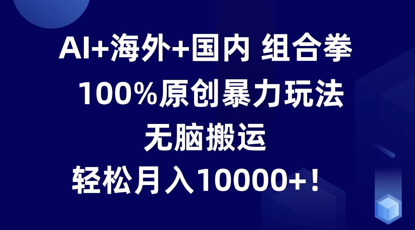 AI+海外+国内组合拳，100%原创暴力玩法，无脑搬运，轻松月入10000+！-千寻创业网