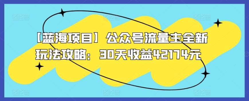 【蓝海项目】公众号流量主全新玩法攻略：30天收益42174元【揭秘】-千寻创业网