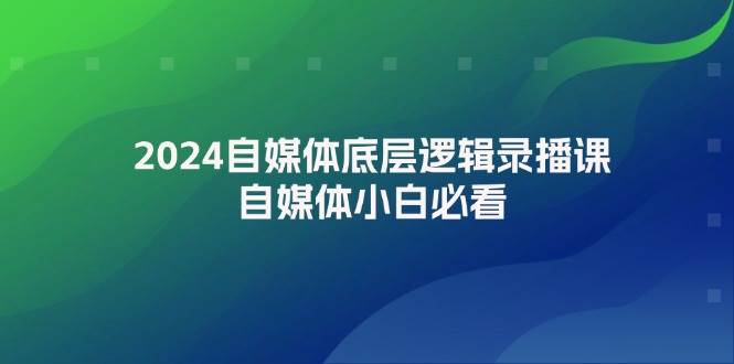 2024自媒体底层逻辑录播课，自媒体小白必看-千寻创业网