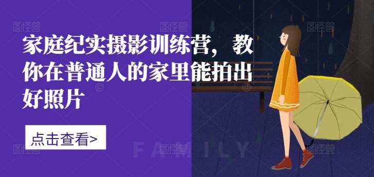 家庭纪实摄影训练营，教你在普通人的家里能拍出好照片-千寻创业网