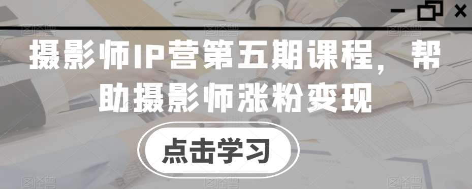 摄影师IP营第五期课程，帮助摄影师涨粉变现-千寻创业网