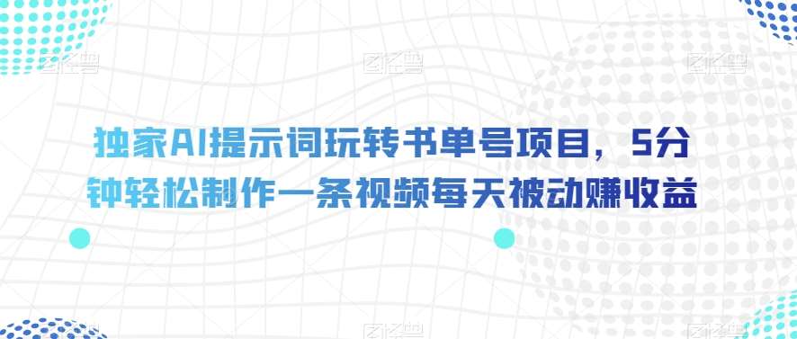 独家AI提示词玩转书单号项目，5分钟轻松制作一条视频每天被动赚收益【揭秘】-千寻创业网